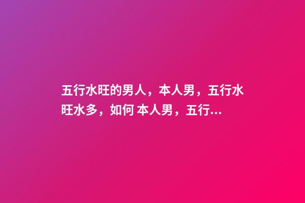 五行水旺的男人，本人男，五行水旺水多，如何 本人男，五行水旺水多，如何改运？-第1张-观点-玄机派